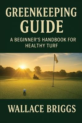 Greenkeeping Guide A Beginner's Handbook for Healthy Turf: Essential Skills, Systems, and Seasonal Plans for Today's Golf Course Superintendent - Briggs - cover