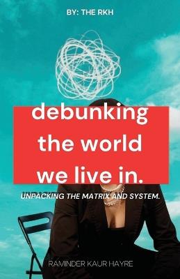 Debunking the World We Live In: Unpacking the Matrix and System - Raminder K Hayre - cover