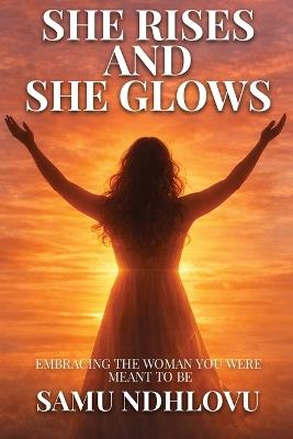 She Rises and She Glows: Embracing the Woman You Were Meant to Be - Samu Ndhlovu - cover
