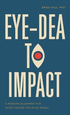 Eye-dea to Impact: A Modern Blueprint for Investigator-Initiated Trials - Brad Hall - cover