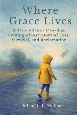 Where Grace Lives: A True Atlantic Canadian Coming-of-Age Story of Loss, Survival, and Reclamation - Michelle L Molinari - cover