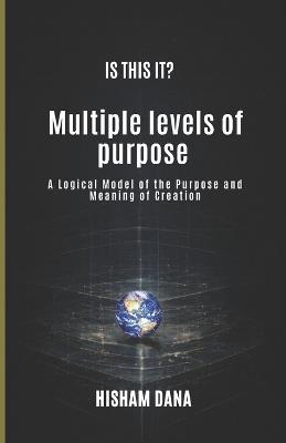 Is This It?: Multiple levels of purpose A Logical Model of the Purpose and Meaning of Creation - Hisham Dana - cover