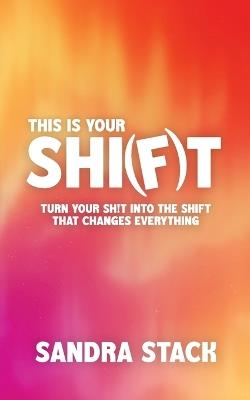 This Is Your Shift: Turn Your Shit Into the Shift That Changes Everything - Sandra Stack - cover