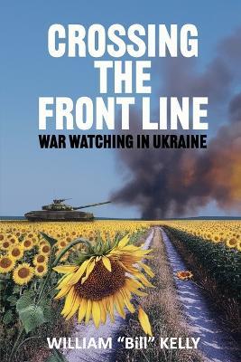 Crossing the Front Line: War Watching in Ukraine - William Bill Kelly - cover