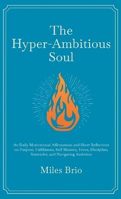 The Hyper-Ambitious Soul: 180 Daily Motivational Affirmations and Short Reflections on Purpose, Fulfillment, Self-Mastery, Focus, Discipline, Surrender, and Navigating Ambition - Miles Brio - cover