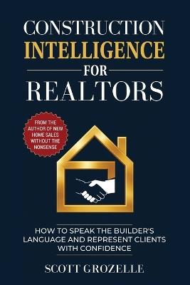 Construction Intelligence for Realtors: How to Speak the Builder's Language and Represent Clients With Confidence - Scott Grozelle - cover