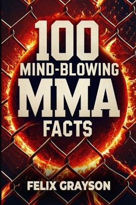 100 Mind-Blowing MMA Facts: 100 Epic Stories from the Most Insane Fights in MMA History - Felix Grayson - cover