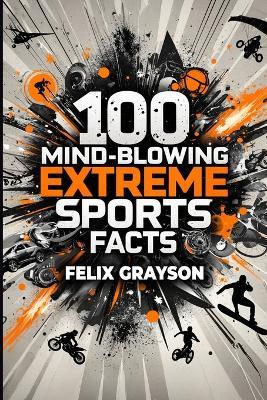100 Mind-Blowing Extreme Sports Facts: 100 Insane Feats from the World's Most Daring Athletes - Felix Grayson - cover