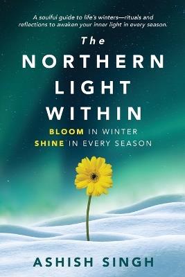 The Northern Light Within: Bloom in Winter Shine in Every Season - Ashish Singh - cover