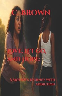 Love, Let go, and Hope: A Mother's Journey with Addiction - C Brown - cover