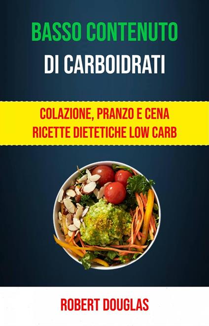Basso Contenuto Di Carboidrati: Colazione, Pranzo E Cena Ricette Dietetiche Low Carb - Douglas Robert - ebook
