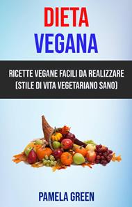 Dieta Vegana: Ricette Vegane Facili Da Realizzare (Stile Di Vita Vegetariano Sano)