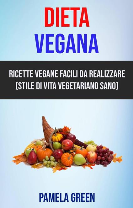 Dieta Vegana: Ricette Vegane Facili Da Realizzare (Stile Di Vita Vegetariano Sano) - Green Pamela - ebook