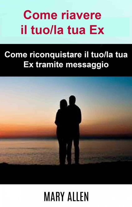 Come riavere il tuo/la tua Ex: Come riconquistare il tuo/la tua Ex tramite messaggio - Mary Allen - ebook