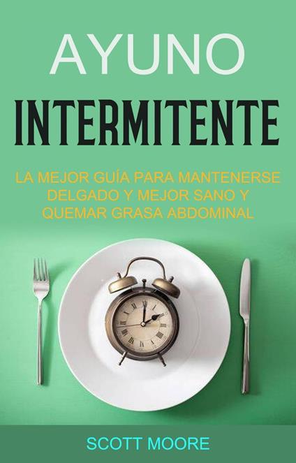 Ayuno Intermitente: La Mejor Guía Para Mantenerse Delgado Y Mejor Sano Y Quemar Grasa Abdominal