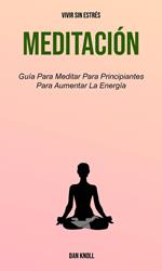 Meditación : Guía Para Meditar Para Principiantes Para Aumentar La Energía (Vivir Sin Estrés)