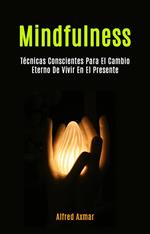 Mindfulness: Técnicas Conscientes Para El Cambio Eterno De Vivir En El Presente