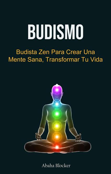 Budismo: Budista Zen Para Crear Una Mente Sana, Transformar Tu Vida