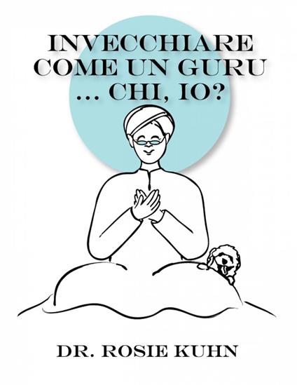 Invecchiare come un guru ... Chi, io? - Dr. Rosie Kuhn - ebook