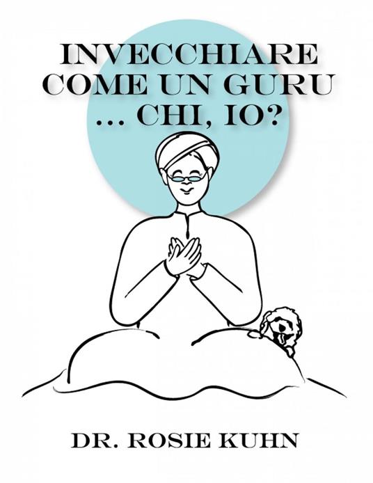 Invecchiare come un guru ... Chi, io? - Dr. Rosie Kuhn - ebook