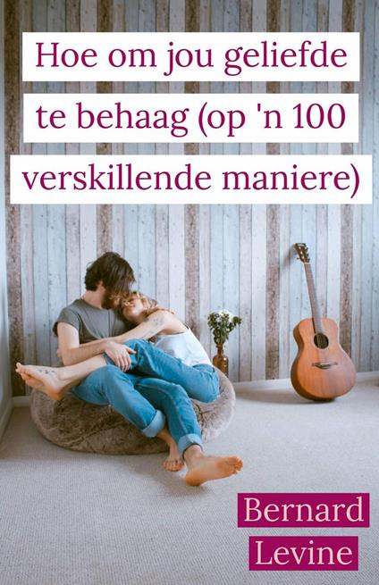 Hoe om jou geliefde te behaag ( op 'n 100 verskillende maniere) - Bernard Levine - ebook