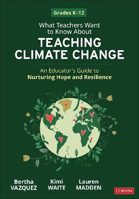 What Teachers Want to Know About Teaching Climate Change: An Educator’s Guide to Nurturing Hope and Resilience (Grades K-12) - Bertha Vazquez,Kimi Waite,Lauren Madden - cover