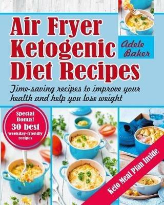 Air Fryer Ketogenic Diet Recipes: Time-Saving Recipes to Improve Your Health and Help You Lose Weight - Adele Baker - cover