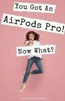 You Got An AirPods Pro! Now What?: A Ridiculously Simple Guide to Using Apple's Wireless Headphones