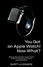 You Got An Apple Watch! Now What?: Getting Started With Apple Watch Series 5 (and Series 3 and 4) and WatchOS 6