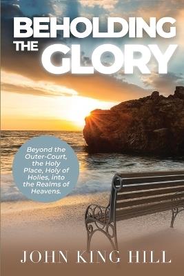 Beholding the Glory: Beyond the Veil, Holy Place, Holy of Hollies, the Ark and Into the Realms of Heaven! - John King Hill,Evette Young - cover