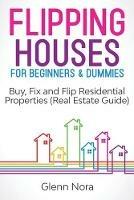 Flipping Houses for Beginners & Dummies: Buy, Fix and Flip Residential Properties (Real Estate Guide) - Glenn Nora - cover