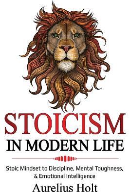 Stoicism in Modern Life: Stoic Mindset to Discipline, Mental Toughness, & Emotional Intelligence - Aureluis Holt - cover