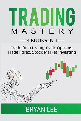 Trading Mastery- 4 Books in 1: Trade for a Living, Trade Options, Trade Forex, Stock Market Investing - Bryan Lee - cover