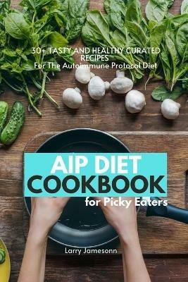 AIP Diet Cookbook For Picky Eaters: 30+ Tasty and Healthy Curated Recipes For The Autoimmune Protocol Diet - Larry Jamesonn - cover