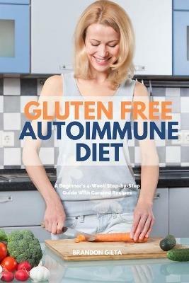 Gluten Free Autoimmune Diet: A Beginner's 4-Week Step-by-Step Guide With Curated Recipes - Brandon Gilta - cover