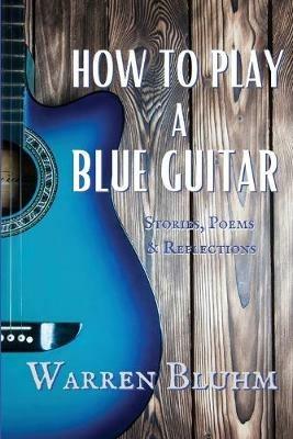 How to Play a Blue Guitar: Stories, Poems & Reflections - Warren Bluhm - cover