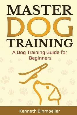 Master Dog Training: A Dog Training Guide for Beginners - Kenneth Binmoeller - cover