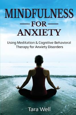 Mindfulness for Anxiety: Using Meditation & Cognitive Behavioral Therapy for Anxiety Disorders - Tara Well - cover