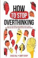 How to Stop Overthinking: The 7-Step Plan to Control and Eliminate Negative Thoughts, Declutter Your Mind and Start Thinking Positively in 5 Minutes or Less - Chase Hill,Scott Sharp - cover