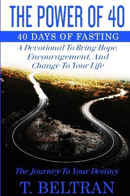 The Power Of 40: The Journey to Your Destiny - 40 Days of Fasting - T Beltran - cover