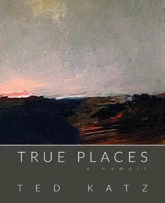 True Places: A Memoir - Ted Katz - cover