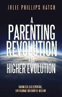 A Parenting Revolution for Higher Evolution: Raising Resilient, Responsible, Compassionate Kids from the Inside Out - Julie Hatch - cover