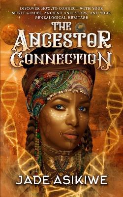 The Ancestor Connection: Discover How to Connect With Your Spirit Guides, Ancient Ancestors, and Your Genealogical Heritage - Jade Asikiwe - cover