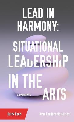 Lead in Harmony: Situational Leadership in the Arts - S Dashkowitz - cover