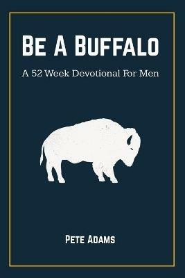 Be A Buffalo: A 52 Week Devotional For Men - Pete Adams - cover