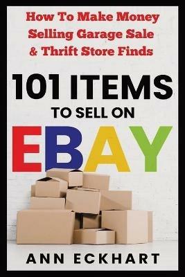 101 Items To Sell On Ebay: How to Make Money Selling Garage Sale & Thrift Store Finds - Ann Eckhart - cover