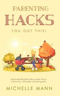 Parenting Hacks: Quick and Affordable Ways to Make Life as a Parent Fun, Affordable, and Manageable - Michelle Mann - cover