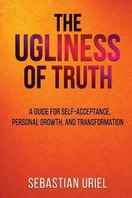 The Ugliness Of Truth: A Guide For Self-Acceptance, Personal Growth, and Transformation - Sebastian Uriel - cover