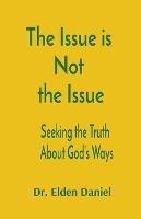 The Issue is Not the Issue: Seeking the Truth About God's Ways - Elden Daniel - cover