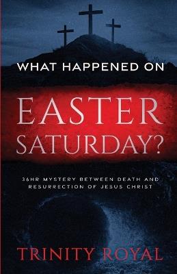 What Happened on Easter Saturday?. 36 hrs Mystery between Death and Resurrection of Jesus Christ - Trinity Royal - cover